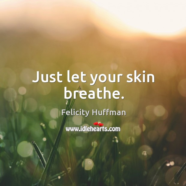 Just let your skin breathe. Felicity Huffman Picture Quote