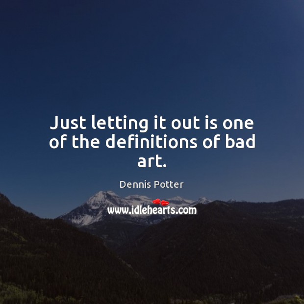 Just letting it out is one of the definitions of bad art. Dennis Potter Picture Quote