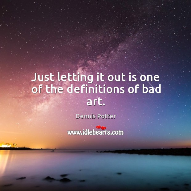 Just letting it out is one of the definitions of bad art. Dennis Potter Picture Quote