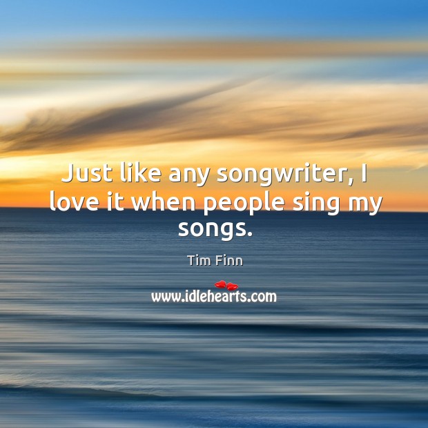 Just like any songwriter, I love it when people sing my songs. Tim Finn Picture Quote