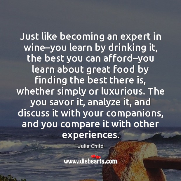 Just like becoming an expert in wine–you learn by drinking it, Compare Quotes Image