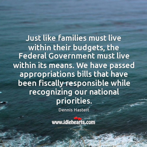 Just like families must live within their budgets, the federal government must live within its means. Dennis Hastert Picture Quote