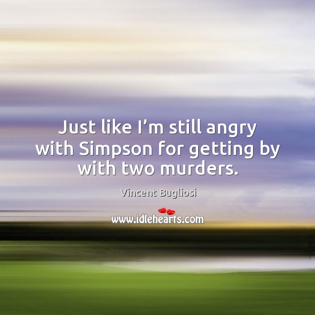 Just like I’m still angry with simpson for getting by with two murders. Vincent Bugliosi Picture Quote