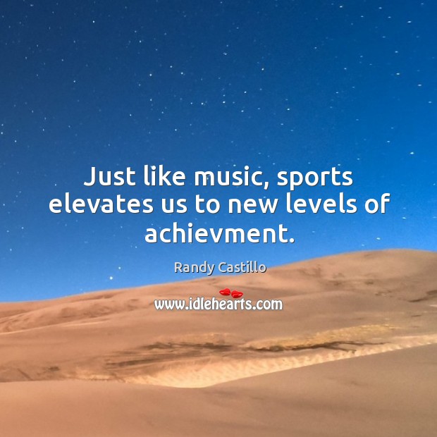 Just like music, sports elevates us to new levels of achievment. Randy Castillo Picture Quote