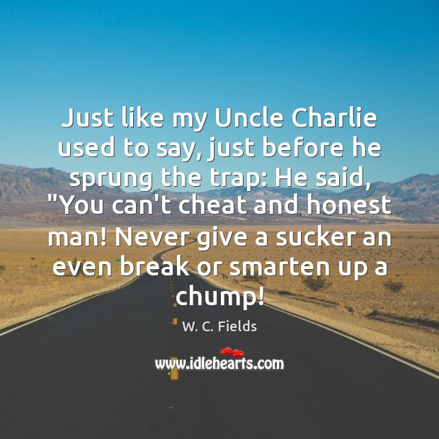 Just like my Uncle Charlie used to say, just before he sprung W. C. Fields Picture Quote