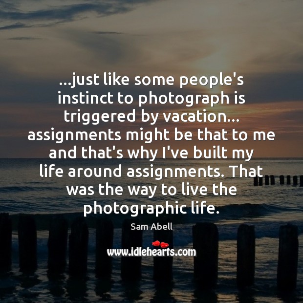 …just like some people’s instinct to photograph is triggered by vacation… assignments Sam Abell Picture Quote