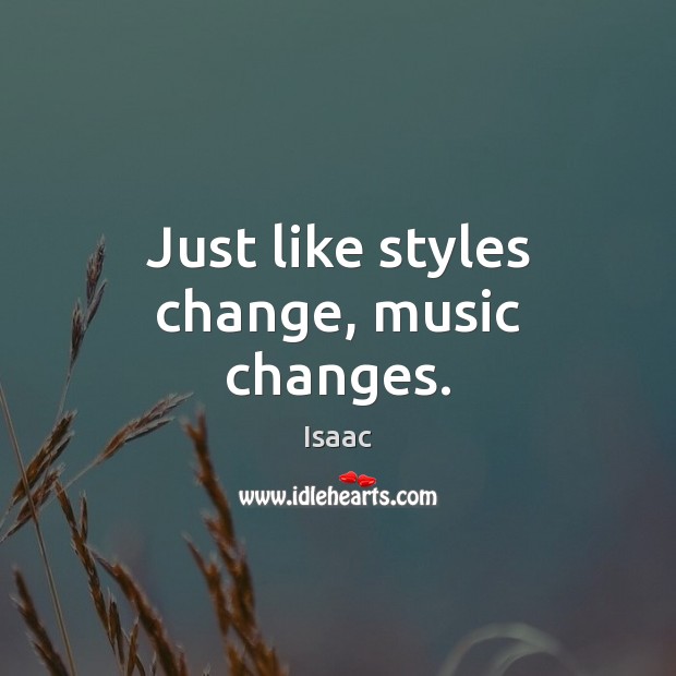 Just like styles change, music changes. Isaac Picture Quote