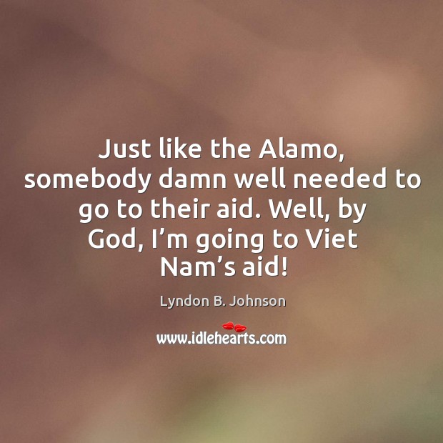 Just like the alamo, somebody damn well needed to go to their aid. Well, by God, I’m going to viet nam’s aid! Image