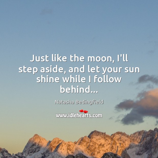Just like the moon, I’ll step aside, and let your sun shine while I follow behind… Natasha Bedingfield Picture Quote