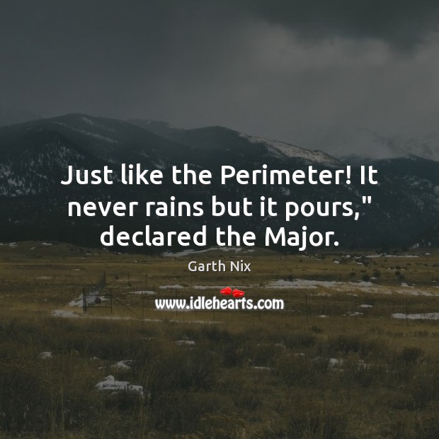 Just like the Perimeter! It never rains but it pours,” declared the Major. Garth Nix Picture Quote
