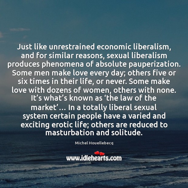 Just like unrestrained economic liberalism, and for similar reasons, sexual liberalism produces Michel Houellebecq Picture Quote