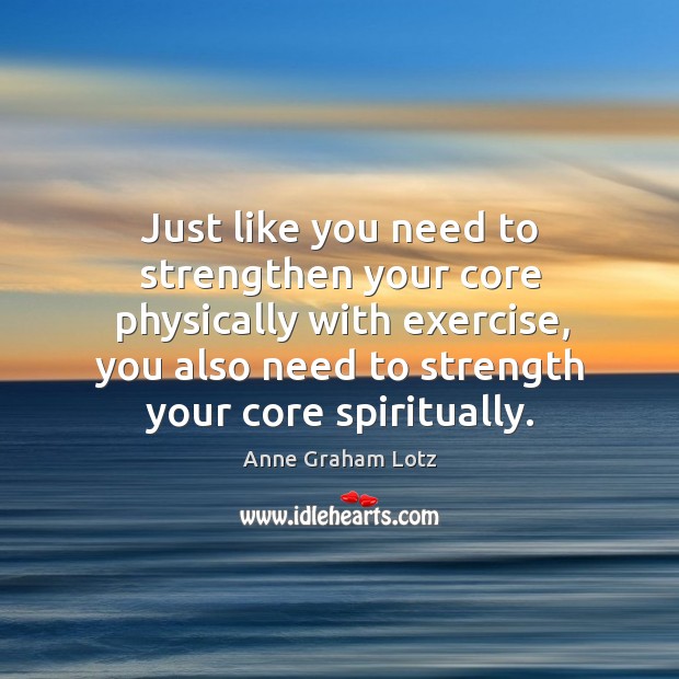 Just like you need to strengthen your core physically with exercise, you Anne Graham Lotz Picture Quote