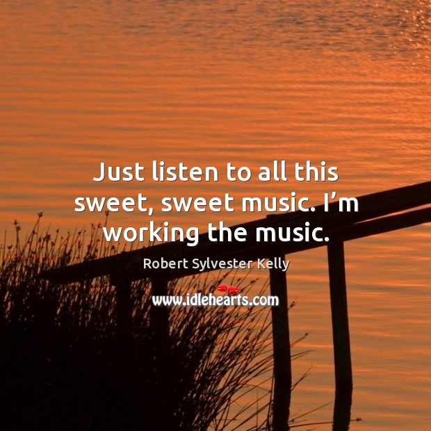 Just listen to all this sweet, sweet music. I’m working the music. Robert Sylvester Kelly Picture Quote