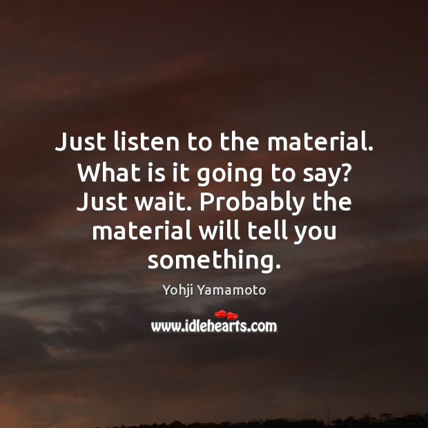 Just listen to the material. What is it going to say? Just Yohji Yamamoto Picture Quote