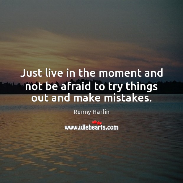 Just live in the moment and not be afraid to try things out and make mistakes. Renny Harlin Picture Quote
