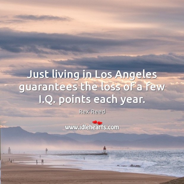 Just living in Los Angeles guarantees the loss of a few I.Q. points each year. Rex Reed Picture Quote