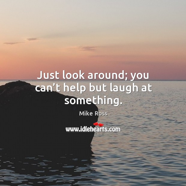 Just look around; you can’t help but laugh at something. Mike Ross Picture Quote