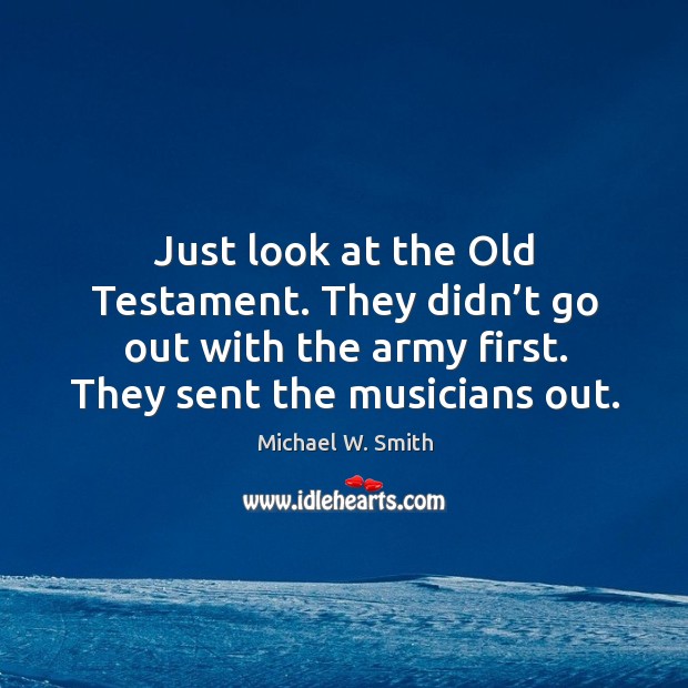 Just look at the old testament. They didn’t go out with the army first. They sent the musicians out. Michael W. Smith Picture Quote