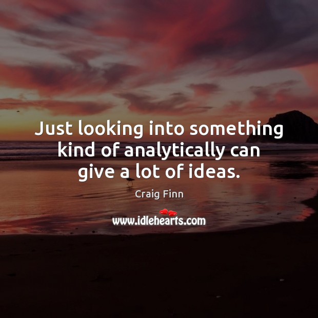 Just looking into something kind of analytically can give a lot of ideas. Image