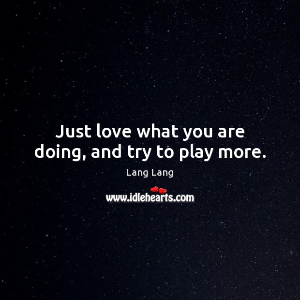 Just love what you are doing, and try to play more. Lang Lang Picture Quote