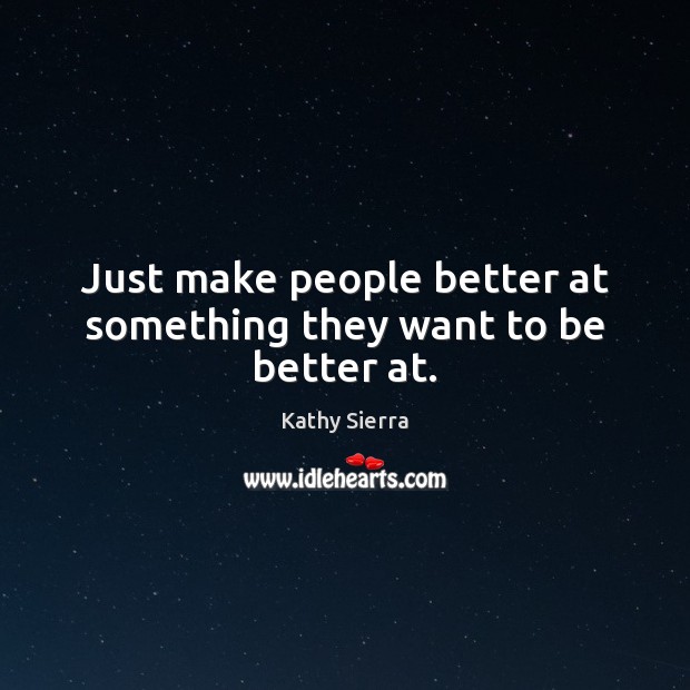Just make people better at something they want to be better at. Kathy Sierra Picture Quote