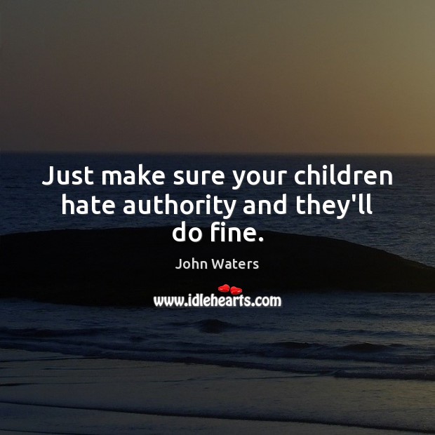 Just make sure your children hate authority and they’ll do fine. Image