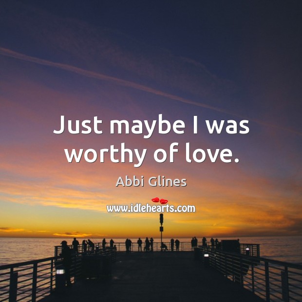 Just maybe I was worthy of love. Abbi Glines Picture Quote