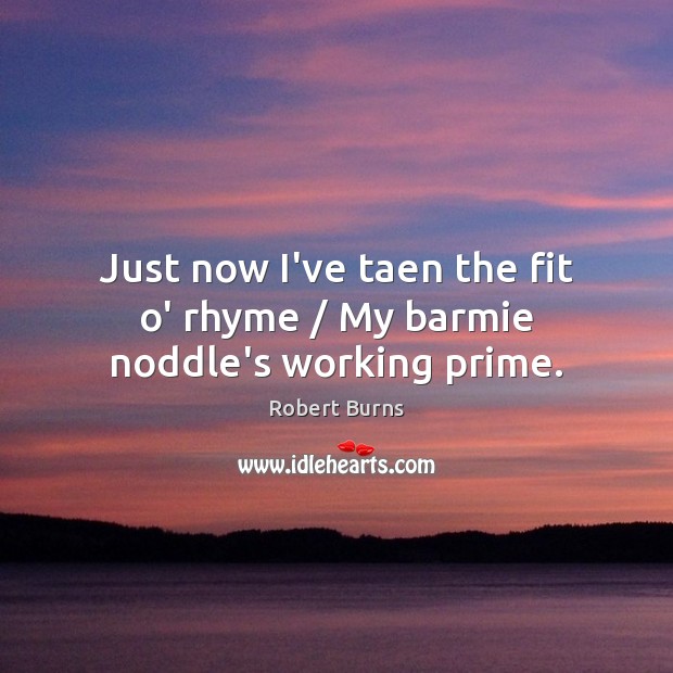 Just now I’ve taen the fit o’ rhyme / My barmie noddle’s working prime. Robert Burns Picture Quote