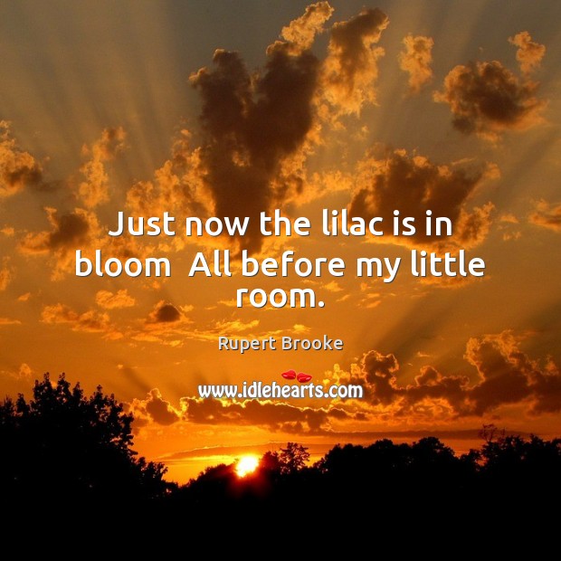 Just now the lilac is in bloom  All before my little room. Rupert Brooke Picture Quote