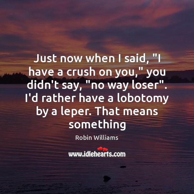 Just now when I said, “I have a crush on you,” you Robin Williams Picture Quote