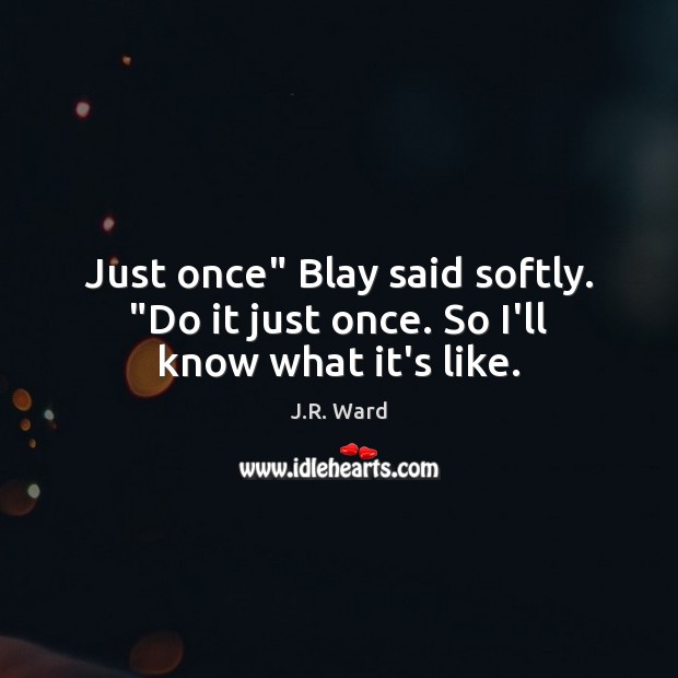 Just once” Blay said softly. “Do it just once. So I’ll know what it’s like. J.R. Ward Picture Quote