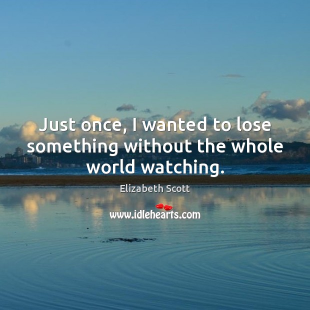 Just once, I wanted to lose something without the whole world watching. Elizabeth Scott Picture Quote