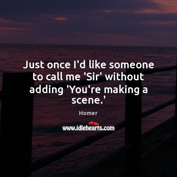 Just once I’d like someone to call me ‘Sir’ without adding ‘You’re making a scene.’ Image
