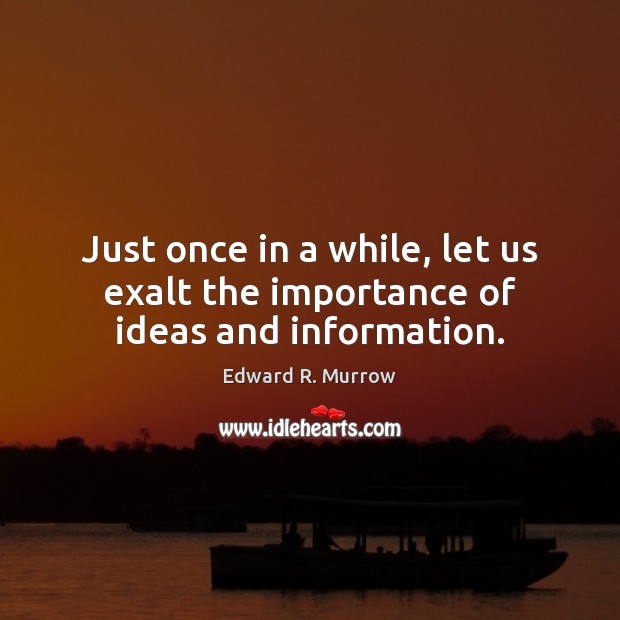 Just once in a while, let us exalt the importance of ideas and information. Edward R. Murrow Picture Quote