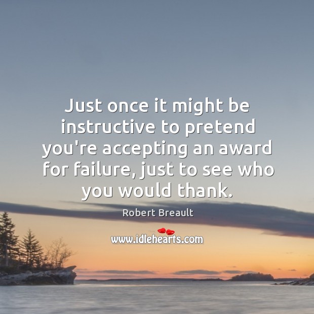Just once it might be instructive to pretend you’re accepting an award Robert Breault Picture Quote