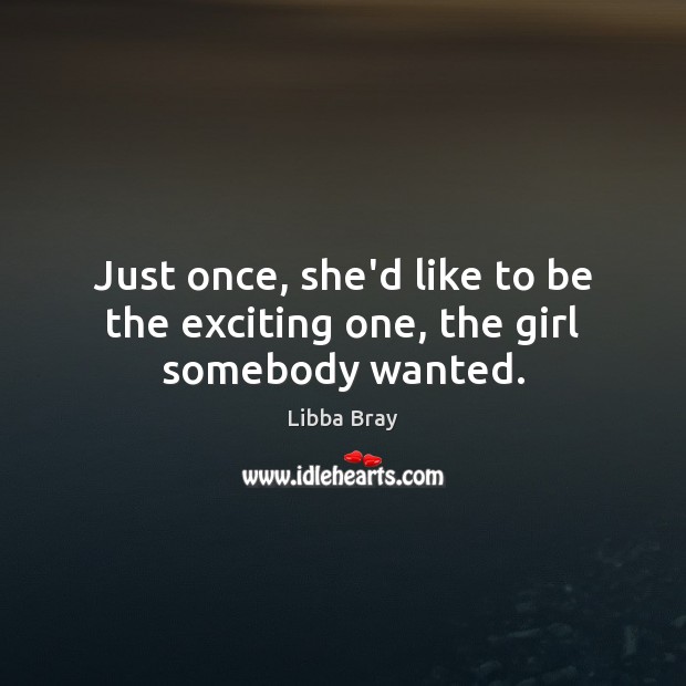 Just once, she’d like to be the exciting one, the girl somebody wanted. Libba Bray Picture Quote