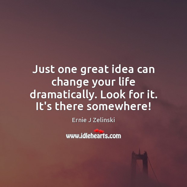 Just one great idea can change your life dramatically. Look for it. It’s there somewhere! Ernie J Zelinski Picture Quote