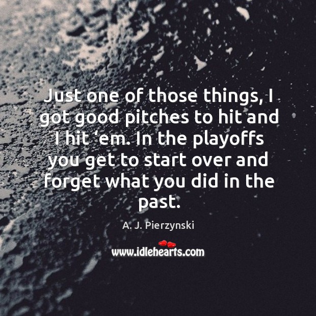 Just one of those things, I got good pitches to hit and I hit ‘em. A. J. Pierzynski Picture Quote