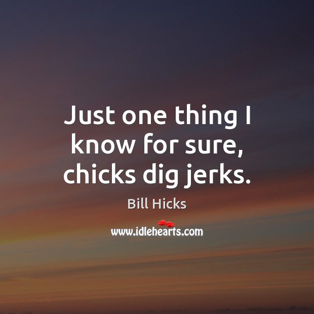 Just one thing I know for sure, chicks dig jerks. Image