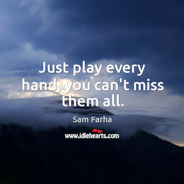 Just play every hand, you can’t miss them all. Sam Farha Picture Quote