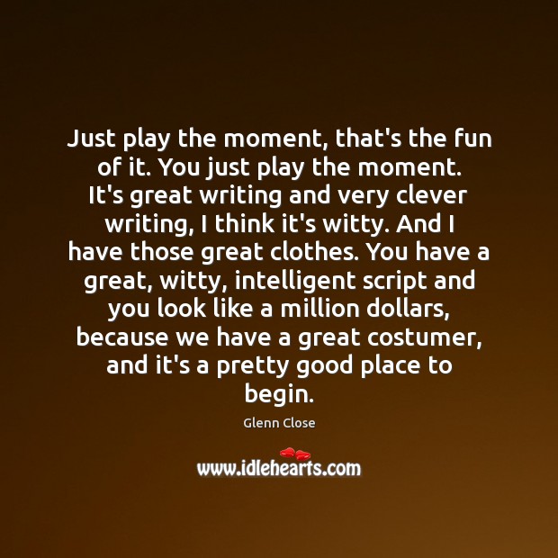 Just play the moment, that’s the fun of it. You just play Glenn Close Picture Quote