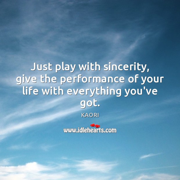 Just play with sincerity, give the performance of your life with everything you’ve got. Image