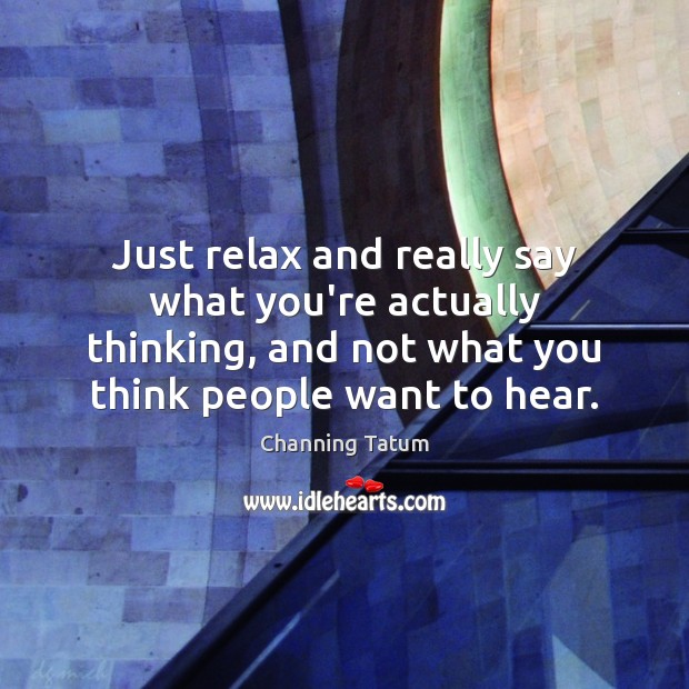 Just relax and really say what you’re actually thinking, and not what Channing Tatum Picture Quote
