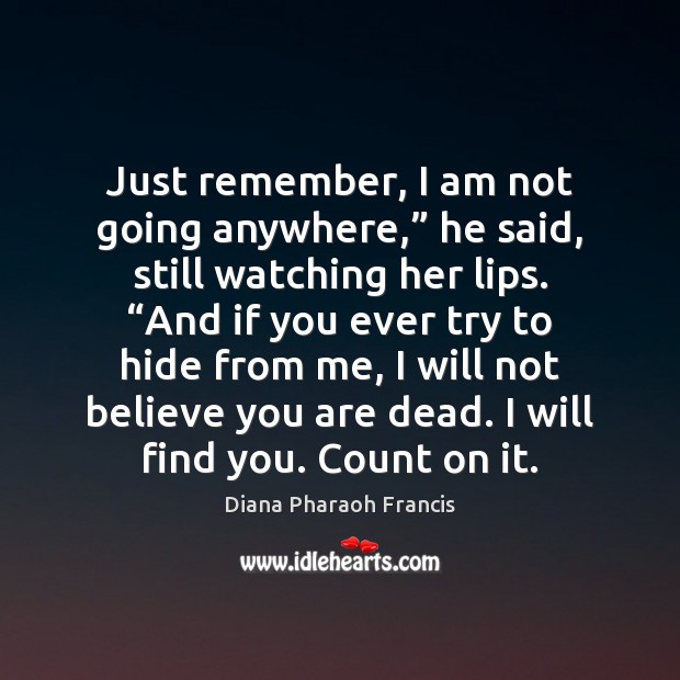 Just remember, I am not going anywhere,” he said, still watching her Diana Pharaoh Francis Picture Quote