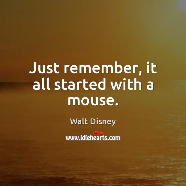 Just remember, it all started with a mouse. Walt Disney Picture Quote