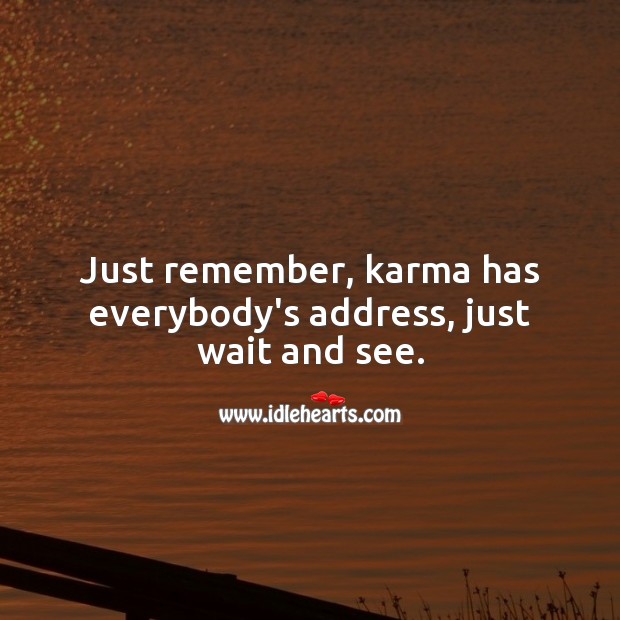 Just remember, karma has everybody’s address, just wait and see. Image