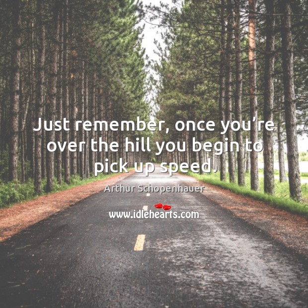 Just remember, once you’re over the hill you begin to pick up speed. Arthur Schopenhauer Picture Quote