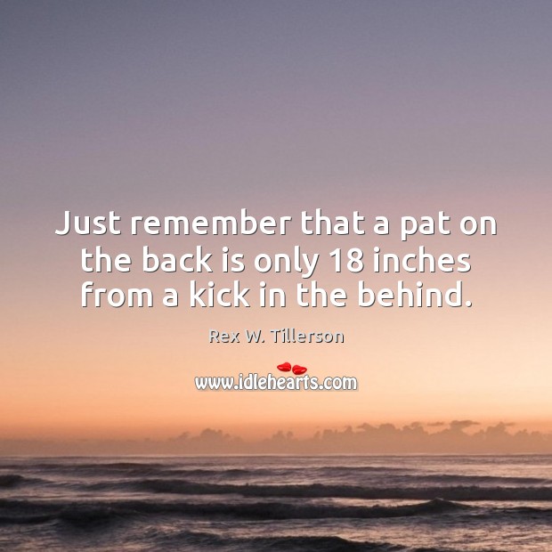 Just remember that a pat on the back is only 18 inches from a kick in the behind. Rex W. Tillerson Picture Quote