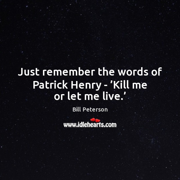 Just remember the words of Patrick Henry – ’Kill me or let me live.’ Image