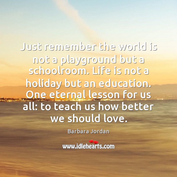 Just remember the world is not a playground but a schoolroom. Life Barbara Jordan Picture Quote